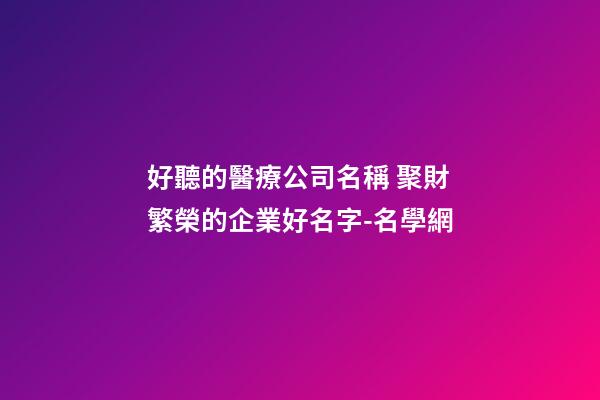好聽的醫療公司名稱 聚財繁榮的企業好名字-名學網-第1張-公司起名-玄機派